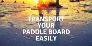 How Do You Transport A Paddleboard The Right Way